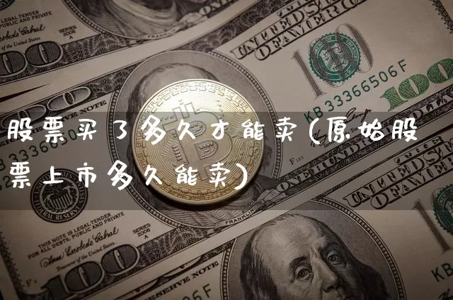 股票买了多久才能卖(原始股票上市多久能卖)_区块链_第1张_相聚币圈 股票买了多久才能卖(原始股票上市多久能卖)_https://www.xjzxxn66.com_区块链_第1张