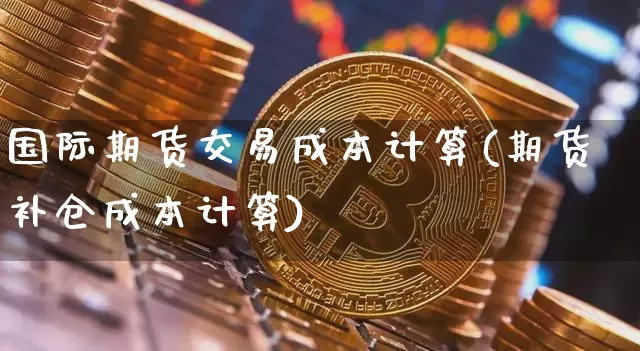 国际期货交易成本计算(期货补仓成本计算)_https://www.xjzxxn66.com_未分类_第1张