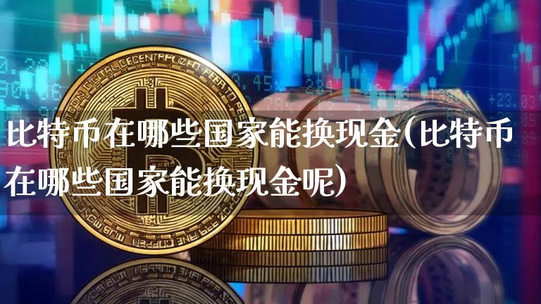 比特币在哪些国家能换现金(比特币在哪些国家能换现金呢)_https://www.xjzxxn66.com_以太坊_第1张