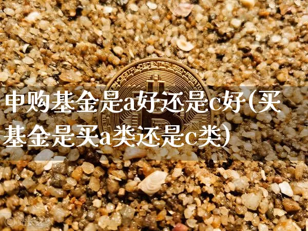 申购基金是a好还是c好(买基金是买a类还是c类)_区块链_第1张_相聚币圈 申购基金是a好还是c好(买基金是买a类还是c类)_https://www.xjzxxn66.com_区块链_第1张