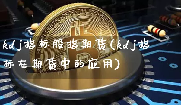kdj指标股指期货(kdj指标在期货中的应用)_https://www.xjzxxn66.com_币圈资讯_第1张