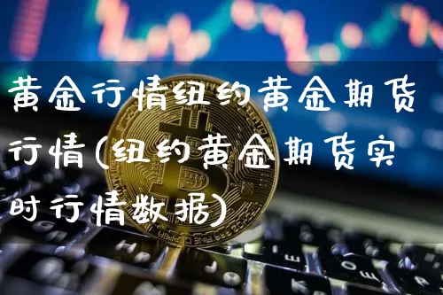 黄金行情纽约黄金期货行情(纽约黄金期货实时行情数据)_未分类_第1张_相聚币圈 黄金行情纽约黄金期货行情(纽约黄金期货实时行情数据)_https://www.xjzxxn66.com_未分类_第1张
