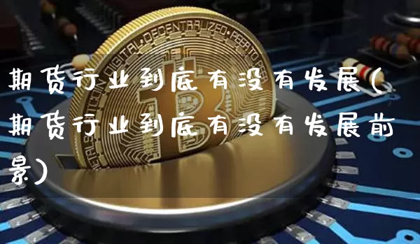 期货行业到底有没有发展(期货行业到底有没有发展前景)_比特币_第1张_相聚币圈 期货行业到底有没有发展(期货行业到底有没有发展前景)_https://www.xjzxxn66.com_比特币_第1张