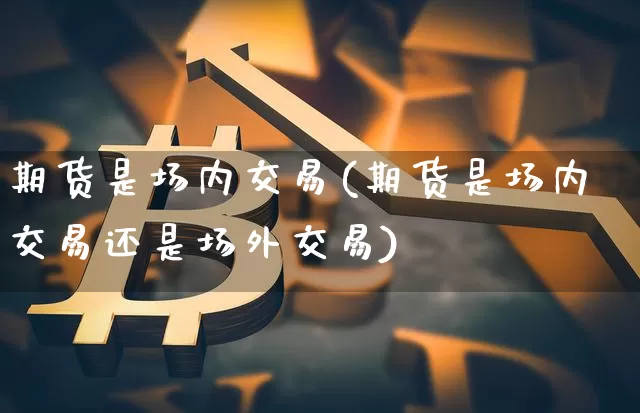 期货是场内交易(期货是场内交易还是场外交易)_未分类_第1张_相聚币圈 期货是场内交易(期货是场内交易还是场外交易)_https://www.xjzxxn66.com_未分类_第1张
