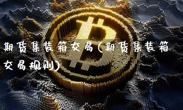期货集装箱交易(期货集装箱交易规则)_比特币_第1张_相聚币圈 期货集装箱交易(期货集装箱交易规则)_https://www.xjzxxn66.com_比特币_第1张