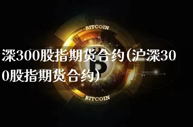 深300股指期货合约(沪深300股指期货合约)_以太坊_第1张_相聚币圈 深300股指期货合约(沪深300股指期货合约)_https://www.xjzxxn66.com_以太坊_第1张