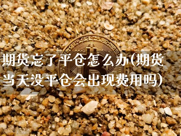 期货忘了平仓怎么办(期货当天没平仓会出现费用吗)_未分类_第1张_相聚币圈 期货忘了平仓怎么办(期货当天没平仓会出现费用吗)_https://www.xjzxxn66.com_未分类_第1张