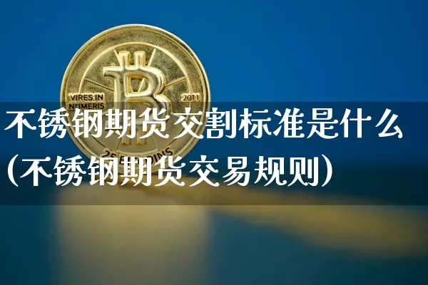 不锈钢期货交割标准是什么(不锈钢期货交易规则)_区块链_第1张_相聚币圈 不锈钢期货交割标准是什么(不锈钢期货交易规则)_https://www.xjzxxn66.com_区块链_第1张