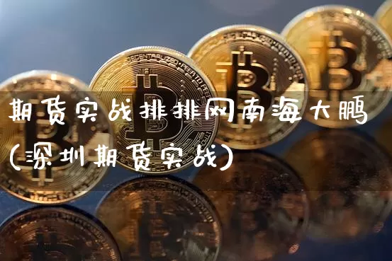 期货实战排排网南海大鹏(深圳期货实战)_https://www.xjzxxn66.com_币圈资讯_第1张
