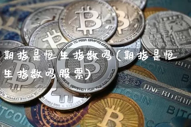期指是恒生指数吗(期指是恒生指数吗股票)_https://www.xjzxxn66.com_以太坊_第1张