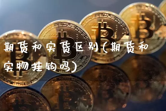 期货和实货区别(期货和实物挂钩吗)_https://www.xjzxxn66.com_未分类_第1张