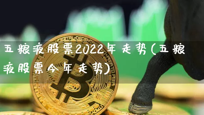 五粮液股票2022年走势(五粮液股票今年走势)_https://www.xjzxxn66.com_未分类_第1张