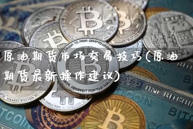 原油期货市场交易技巧(原油期货最新操作建议)_https://www.xjzxxn66.com_以太坊_第1张