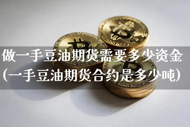 做一手豆油期货需要多少资金(一手豆油期货合约是多少吨)_https://www.xjzxxn66.com_未分类_第1张