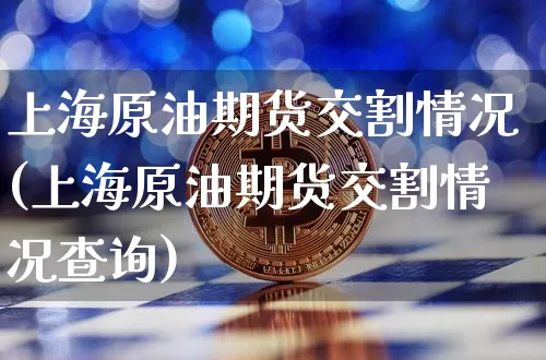 上海原油期货交割情况(上海原油期货交割情况查询)_https://www.xjzxxn66.com_币圈资讯_第1张