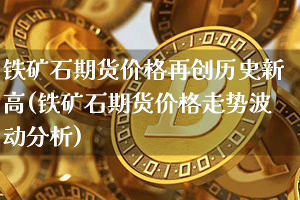 铁矿石期货价格再创历史新高(铁矿石期货价格走势波动分析)_以太坊_第1张_相聚币圈 铁矿石期货价格再创历史新高(铁矿石期货价格走势波动分析)_https://www.xjzxxn66.com_以太坊_第1张