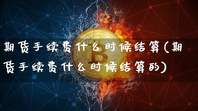 期货手续费什么时候结算(期货手续费什么时候结算的)_比特币_第1张_相聚币圈 期货手续费什么时候结算(期货手续费什么时候结算的)_https://www.xjzxxn66.com_比特币_第1张