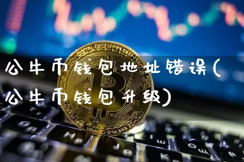 公牛币钱包地址错误(公牛币钱包升级)_https://www.xjzxxn66.com_比特币_第1张