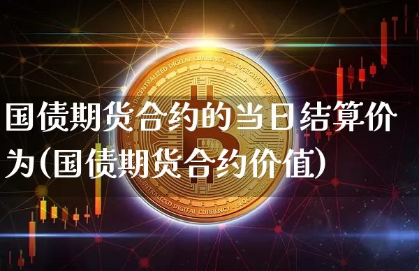 国债期货合约的当日结算价为(国债期货合约价值)_以太坊_第1张_相聚币圈 国债期货合约的当日结算价为(国债期货合约价值)_https://www.xjzxxn66.com_以太坊_第1张