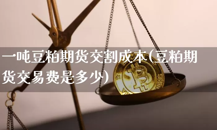 一吨豆粕期货交割成本(豆粕期货交易费是多少)_未分类_第1张_相聚币圈 一吨豆粕期货交割成本(豆粕期货交易费是多少)_https://www.xjzxxn66.com_未分类_第1张