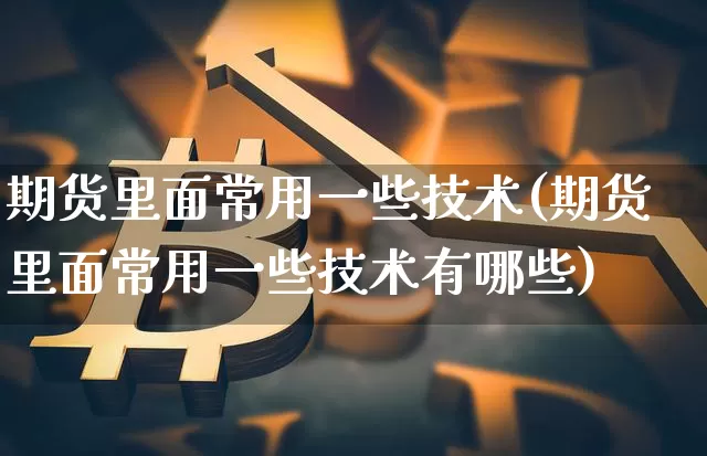 期货里面常用一些技术(期货里面常用一些技术有哪些)_https://www.xjzxxn66.com_以太坊_第1张