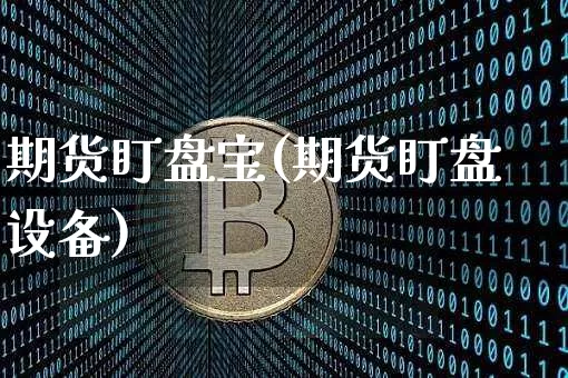 期货盯盘宝(期货盯盘设备)_区块链_第1张_相聚币圈 期货盯盘宝(期货盯盘设备)_https://www.xjzxxn66.com_区块链_第1张