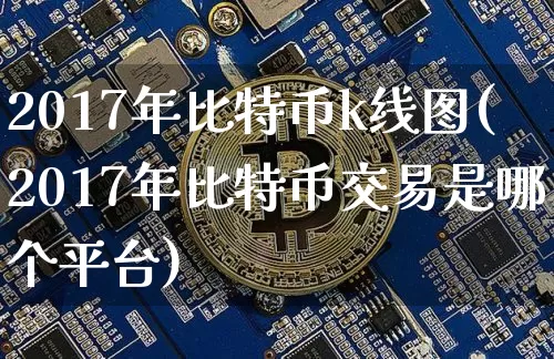 2017年比特币k线图(2017年比特币交易是哪个平台)_https://www.xjzxxn66.com_比特币_第1张