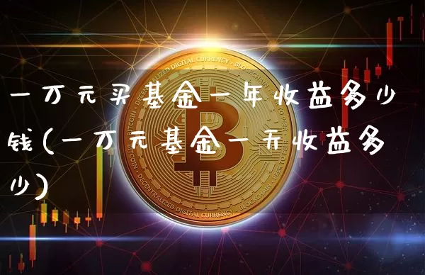 一万元买基金一年收益多少钱(一万元基金一天收益多少)_https://www.xjzxxn66.com_未分类_第1张