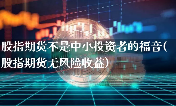 股指期货不是中小投资者的福音(股指期货无风险收益)_https://www.xjzxxn66.com_以太坊_第1张