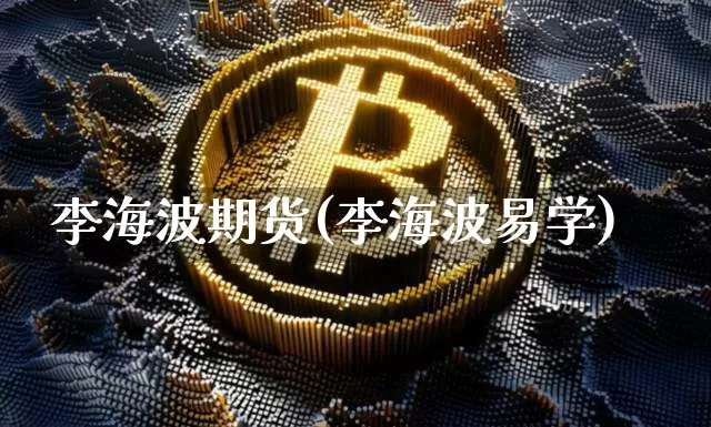 李海波期货(李海波易学)_https://www.xjzxxn66.com_区块链_第1张