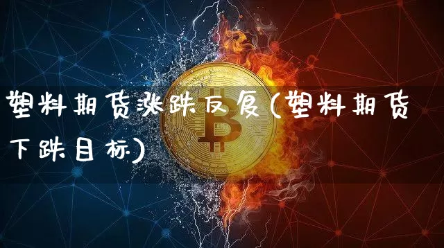 塑料期货涨跌反复(塑料期货下跌目标)_https://www.xjzxxn66.com_币圈资讯_第1张