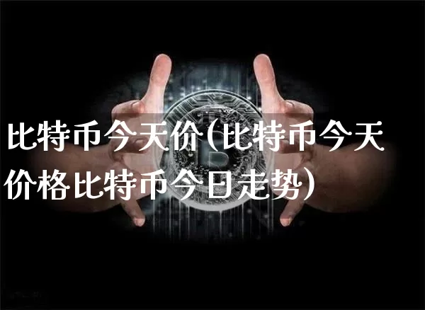 比特币今天价(比特币今天价格比特币今日走势)_https://www.xjzxxn66.com_区块链_第1张
