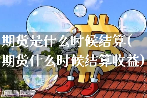期货是什么时候结算(期货什么时候结算收益)_https://www.xjzxxn66.com_比特币_第1张