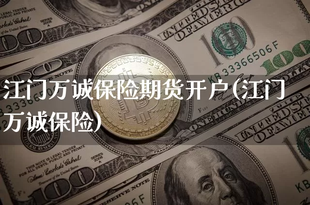 江门万诚保险期货开户(江门万诚保险)_https://www.xjzxxn66.com_比特币_第1张