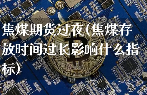 焦煤期货过夜(焦煤存放时间过长影响什么指标)_https://www.xjzxxn66.com_以太坊_第1张