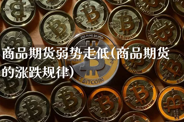商品期货弱势走低(商品期货的涨跌规律)_https://www.xjzxxn66.com_区块链_第1张
