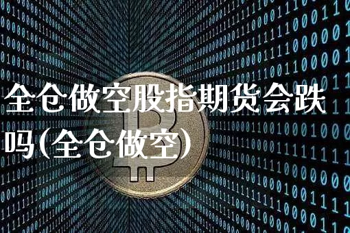全仓做空股指期货会跌吗(全仓做空)_https://www.xjzxxn66.com_比特币_第1张