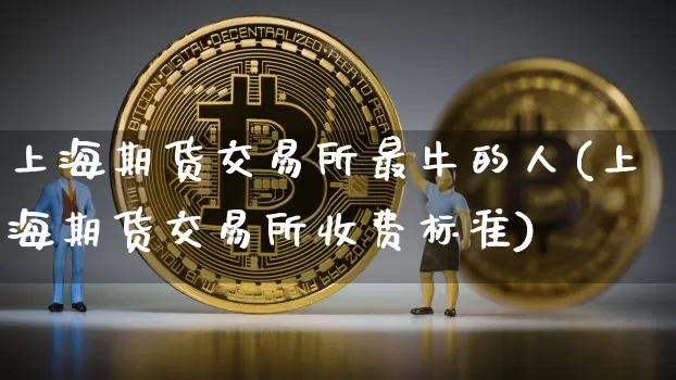 上海期货交易所最牛的人(上海期货交易所收费标准)_未分类_第1张_相聚币圈 上海期货交易所最牛的人(上海期货交易所收费标准)_https://www.xjzxxn66.com_未分类_第1张