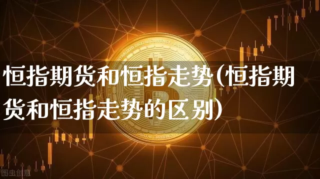 恒指期货和恒指走势(恒指期货和恒指走势的区别)_https://www.xjzxxn66.com_比特币_第1张