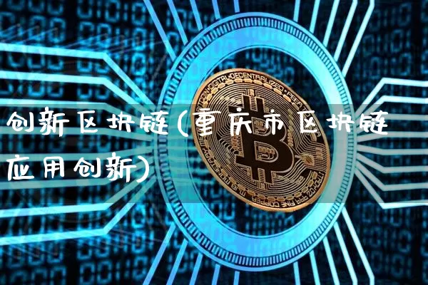 创新区块链(重庆市区块链应用创新)_https://www.xjzxxn66.com_以太坊_第1张