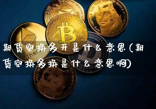 期货空换多开是什么意思(期货空换多换是什么意思啊)_币圈资讯_第1张_相聚币圈 期货空换多开是什么意思(期货空换多换是什么意思啊)_https://www.xjzxxn66.com_币圈资讯_第1张