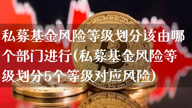 私募基金风险等级划分该由哪个部门进行(私募基金风险等级划分5个等级对应风险)_未分类_第1张_相聚币圈 私募基金风险等级划分该由哪个部门进行(私募基金风险等级划分5个等级对应风险)_https://www.xjzxxn66.com_未分类_第1张