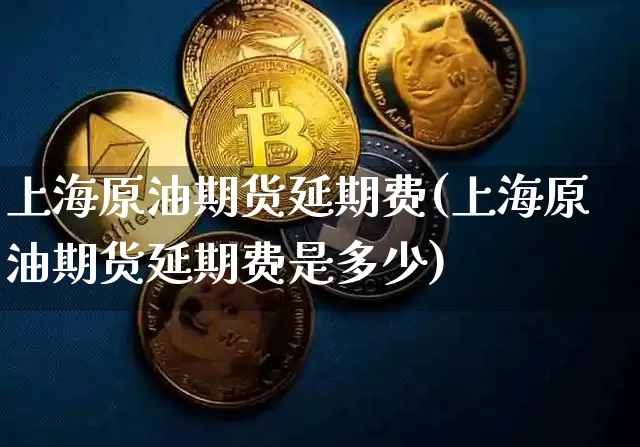 上海原油期货延期费(上海原油期货延期费是多少)_区块链_第1张_相聚币圈 上海原油期货延期费(上海原油期货延期费是多少)_https://www.xjzxxn66.com_区块链_第1张