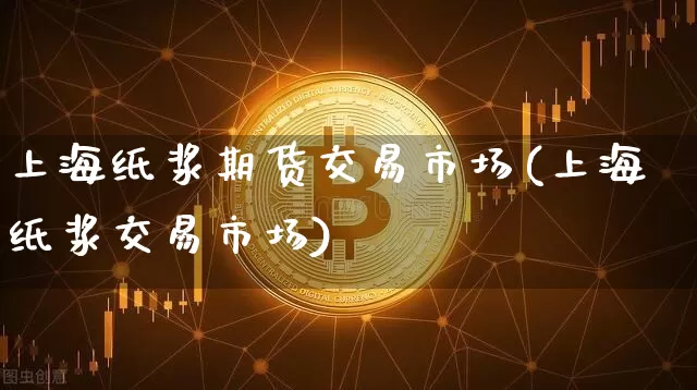 上海纸浆期货交易市场(上海纸浆交易市场)_https://www.xjzxxn66.com_以太坊_第1张
