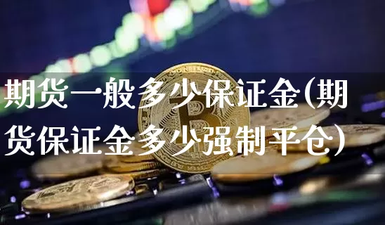 期货一般多少保证金(期货保证金多少强制平仓)_未分类_第1张_相聚币圈 期货一般多少保证金(期货保证金多少强制平仓)_https://www.xjzxxn66.com_未分类_第1张
