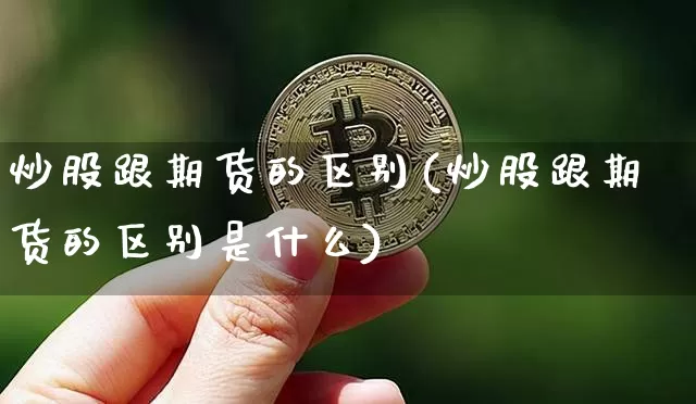 炒股跟期货的区别(炒股跟期货的区别是什么)_以太坊_第1张_相聚币圈 炒股跟期货的区别(炒股跟期货的区别是什么)_https://www.xjzxxn66.com_以太坊_第1张