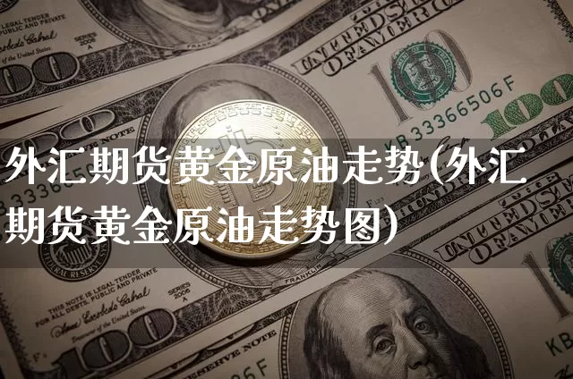 外汇期货黄金原油走势(外汇期货黄金原油走势图)_区块链_第1张_相聚币圈 外汇期货黄金原油走势(外汇期货黄金原油走势图)_https://www.xjzxxn66.com_区块链_第1张