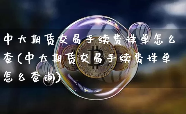 中大期货交易手续费详单怎么查(中大期货交易手续费详单怎么查询)_以太坊_第1张_相聚币圈 中大期货交易手续费详单怎么查(中大期货交易手续费详单怎么查询)_https://www.xjzxxn66.com_以太坊_第1张