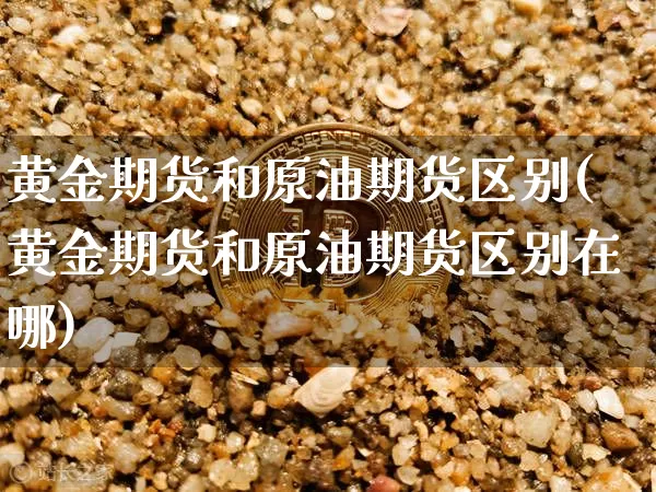 黄金期货和原油期货区别(黄金期货和原油期货区别在哪)_https://www.xjzxxn66.com_币圈资讯_第1张