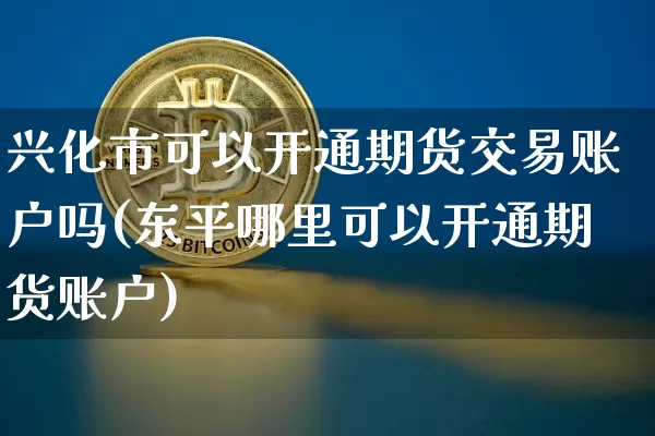 兴化市可以开通期货交易账户吗(东平哪里可以开通期货账户)_https://www.xjzxxn66.com_币圈资讯_第1张
